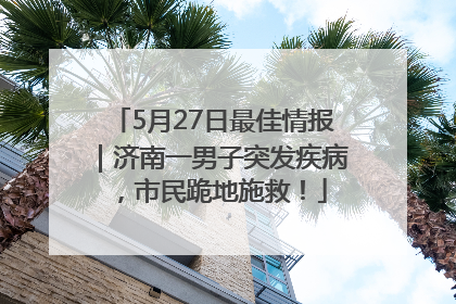 5月27日最佳情报｜济南一男子突发疾病，市民跪地施救！