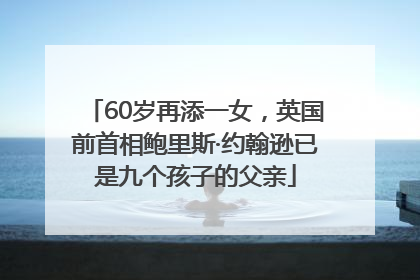 60岁再添一女，英国前首相鲍里斯·约翰逊已是九个孩子的父亲