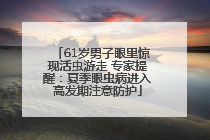 61岁男子眼里惊现活虫游走 专家提醒：夏季眼虫病进入高发期注意防护