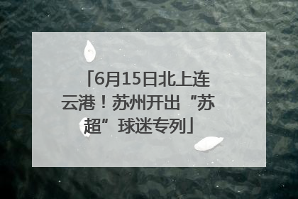6月15日北上连云港！苏州开出“苏超”球迷专列