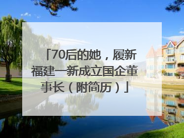 70后的她，履新福建一新成立国企董事长（附简历）