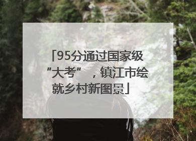 95分通过国家级“大考”，镇江市绘就乡村新图景