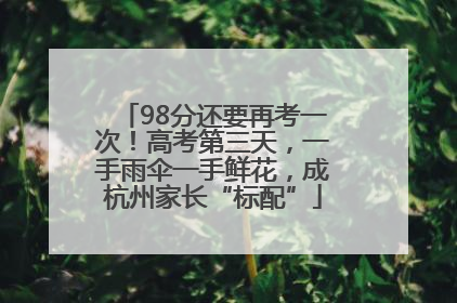 98分还要再考一次！高考第三天，一手雨伞一手鲜花，成杭州家长“标配”