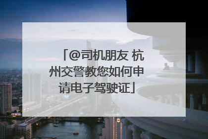 @司机朋友 杭州交警教您如何申请电子驾驶证
