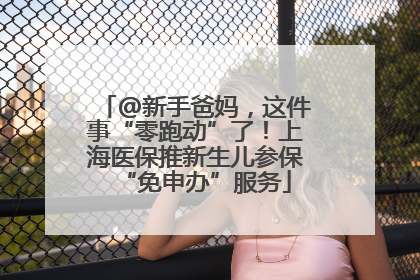 @新手爸妈，这件事“零跑动”了！上海医保推新生儿参保“免申办”服务