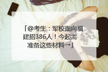 @考生：军校面向福建招386人！今起需准备这些材料→