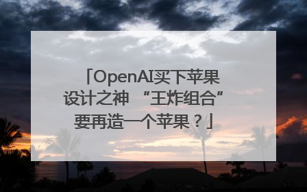 OpenAI买下苹果设计之神 “王炸组合”要再造一个苹果？