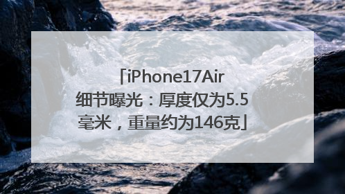 iPhone17Air细节曝光：厚度仅为5.5毫米，重量约为146克